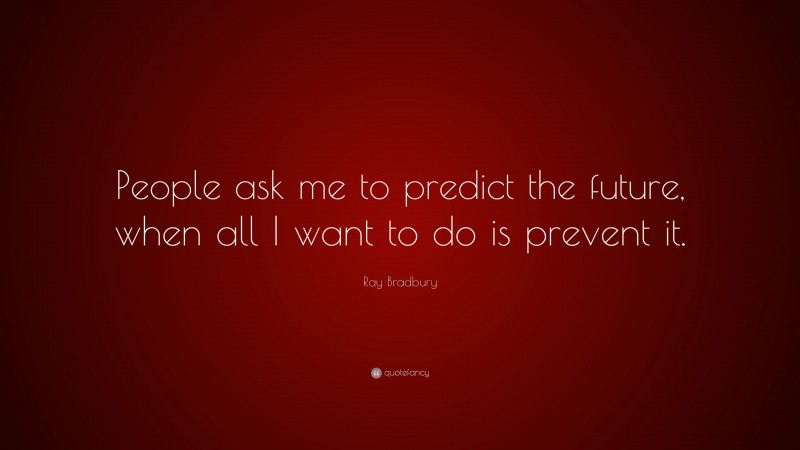 Ray Bradbury Quote: “People ask me to predict the future, when all I want to do is prevent it.”