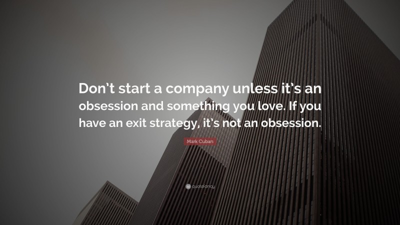 Mark Cuban Quote: “Don’t start a company unless it’s an obsession and something you love. If you have an exit strategy, it’s not an obsession.”