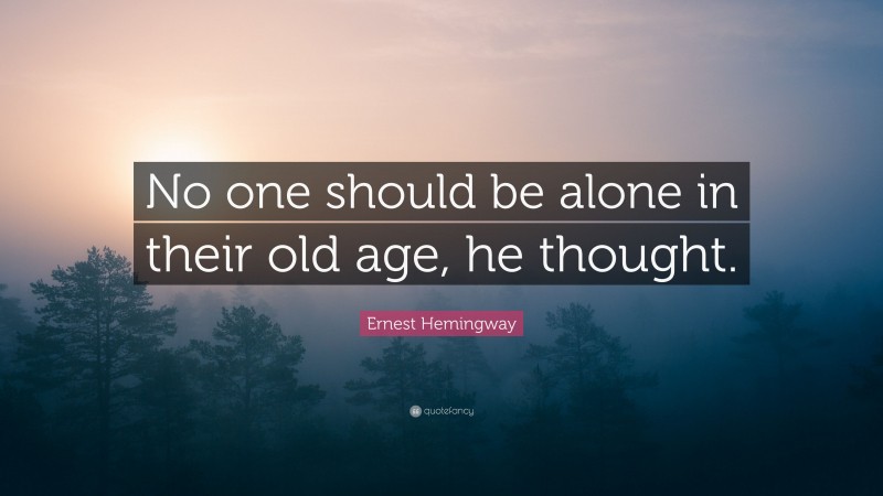 Ernest Hemingway Quote: “No one should be alone in their old age, he thought.”