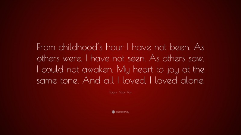 Edgar Allan Poe Quote: “From childhood’s hour I have not been. As others were, I have not seen. As others saw, I could not awaken. My heart to joy at the same tone. And all I loved, I loved alone.”