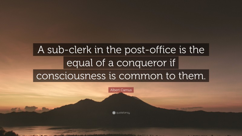 Albert Camus Quote: “A sub-clerk in the post-office is the equal of a conqueror if consciousness is common to them.”