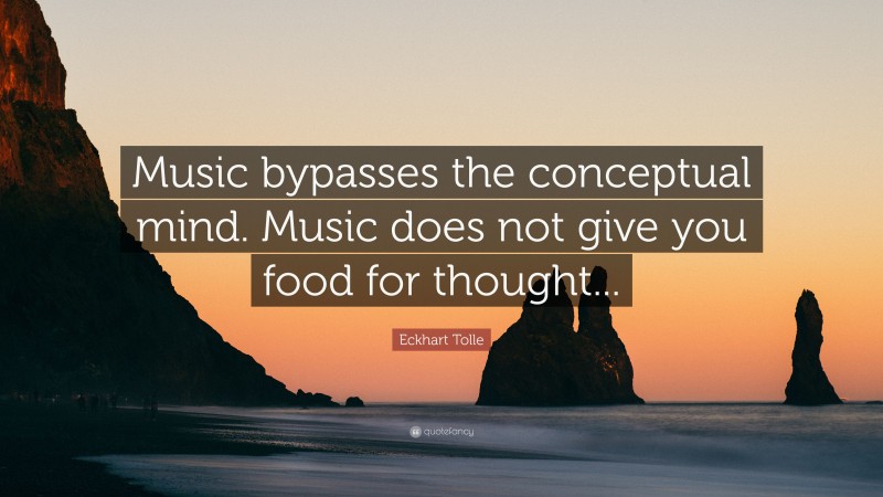Eckhart Tolle Quote: “Music bypasses the conceptual mind. Music does not give you food for thought...”
