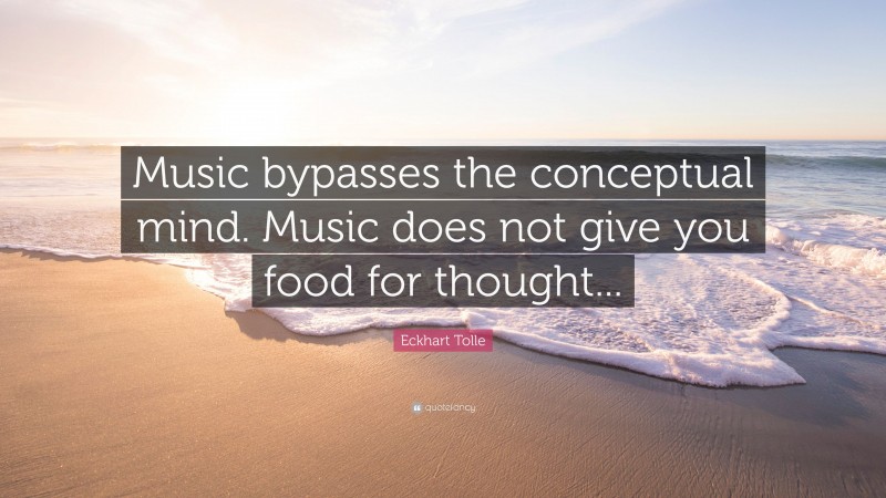Eckhart Tolle Quote: “Music bypasses the conceptual mind. Music does not give you food for thought...”