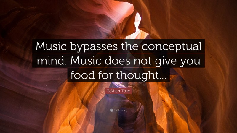 Eckhart Tolle Quote: “Music bypasses the conceptual mind. Music does not give you food for thought...”