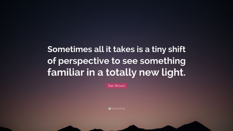 Dan Brown Quote: “Sometimes all it takes is a tiny shift of perspective to see something familiar in a totally new light.”