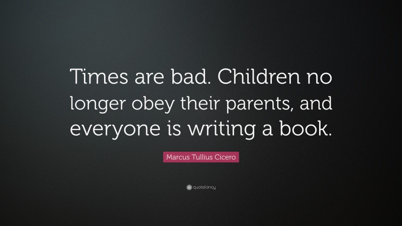 Marcus Tullius Cicero Quote: “Times are bad. Children no longer obey ...