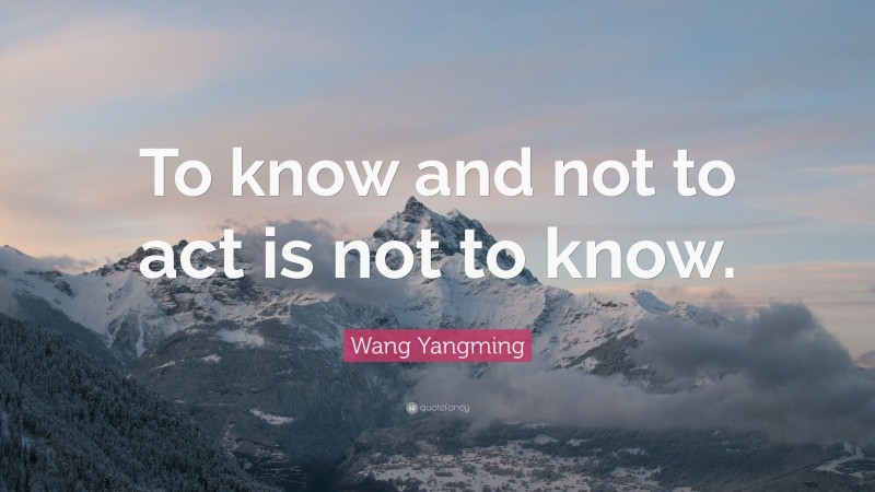 Wang Yangming Quote: “To know and not to act is not to know.”