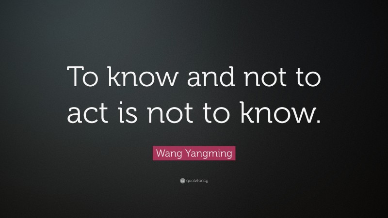 Wang Yangming Quote: “To know and not to act is not to know.”