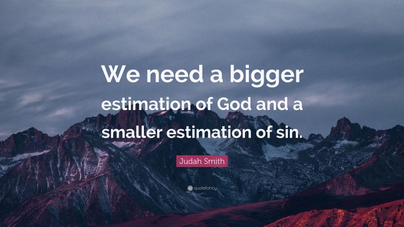 Judah Smith Quote: “We need a bigger estimation of God and a smaller estimation of sin.”