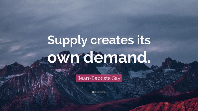 Jean-Baptiste Say Quote: “Supply creates its own demand.”