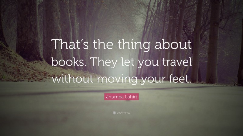 Jhumpa Lahiri Quote: “That’s the thing about books. They let you travel without moving your feet.”