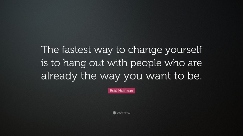 Reid Hoffman Quote: “The fastest way to change yourself is to hang out with people who are already the way you want to be.”