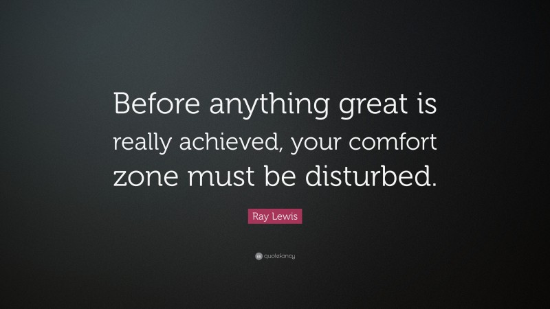 Ray Lewis Quote: “Before anything great is really achieved, your comfort zone must be disturbed.”