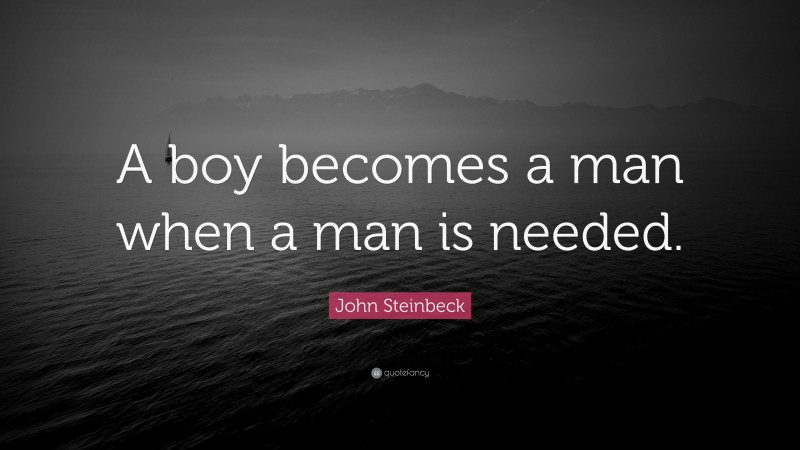 John Steinbeck Quote: “A boy becomes a man when a man is needed.”
