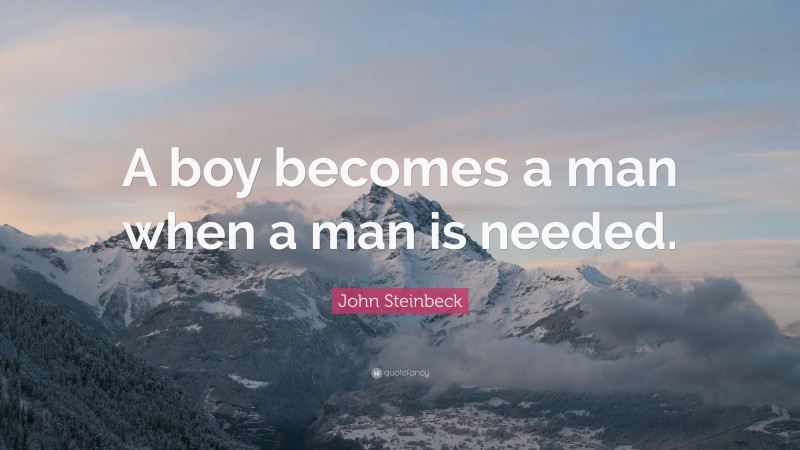 John Steinbeck Quote: “A boy becomes a man when a man is needed.”