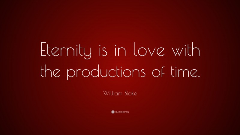 William Blake Quote: “Eternity is in love with the productions of time.”