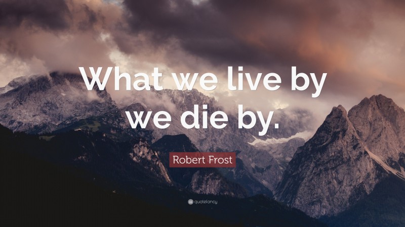 Robert Frost Quote: “What we live by we die by.”