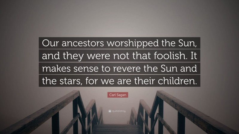 Carl Sagan Quote: “Our ancestors worshipped the Sun, and they were not that foolish. It makes sense to revere the Sun and the stars, for we are their children.”