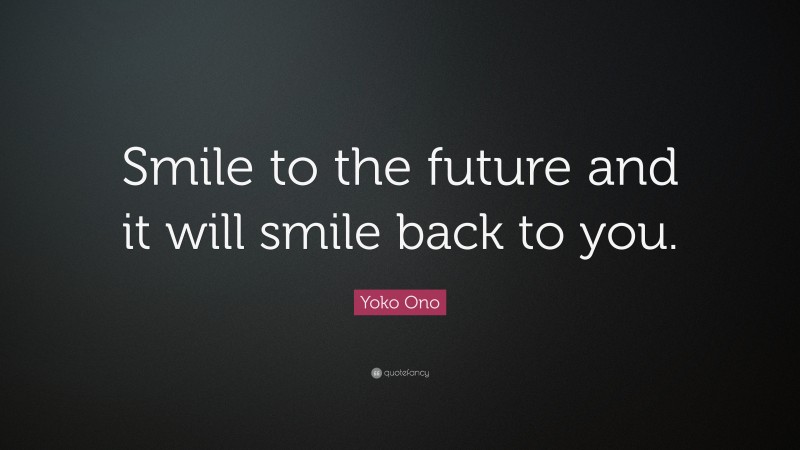Yoko Ono Quote: “Smile to the future and it will smile back to you.”
