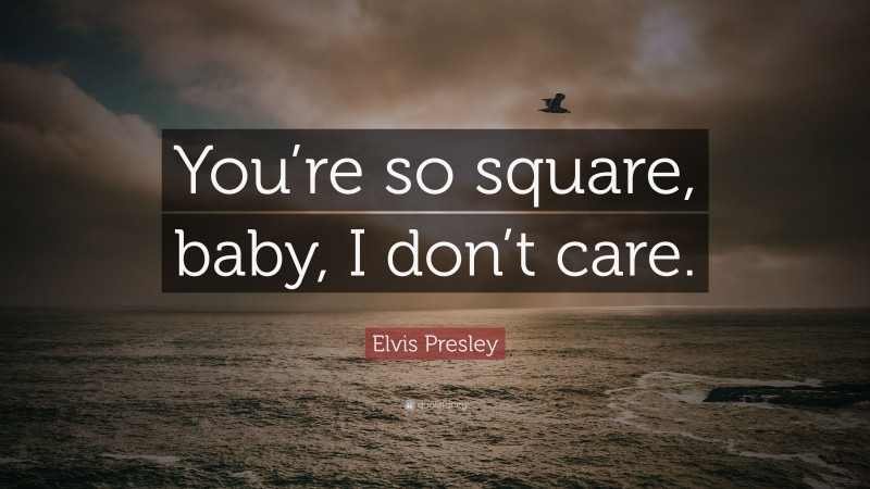 Elvis Presley Quote: “You’re so square, baby, I don’t care.”
