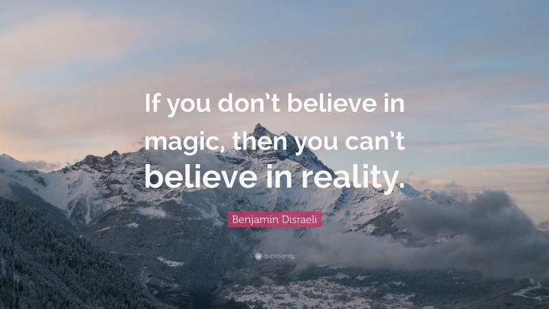 Benjamin Disraeli Quote: “If you don’t believe in magic, then you can’t believe in reality.”