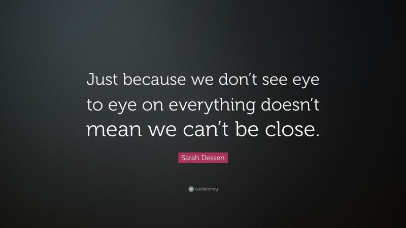 Sarah Dessen Quote: “Just because we don’t see eye to eye on everything doesn’t mean we can’t be close.”
