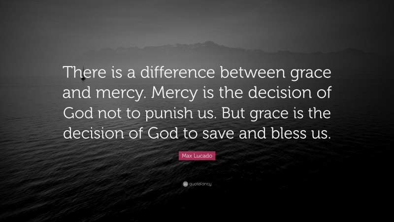 Max Lucado Quote: “There is a difference between grace and mercy. Mercy is the decision of God not to punish us. But grace is the decision of God to save and bless us.”
