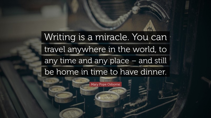 Mary Pope Osborne Quote: “Writing is a miracle. You can travel anywhere in the world, to any time and any place – and still be home in time to have dinner.”
