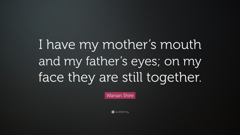 Warsan Shire Quote: “I have my mother’s mouth and my father’s eyes; on my face they are still together.”