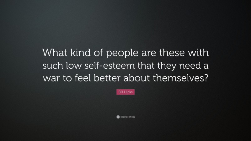 Bill Hicks Quote: “What kind of people are these with such low self-esteem that they need a war to feel better about themselves?”