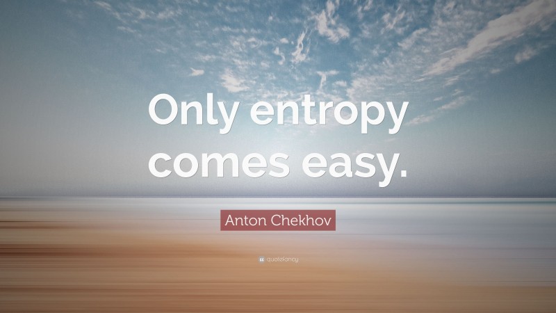 Anton Chekhov Quote: “Only entropy comes easy.”