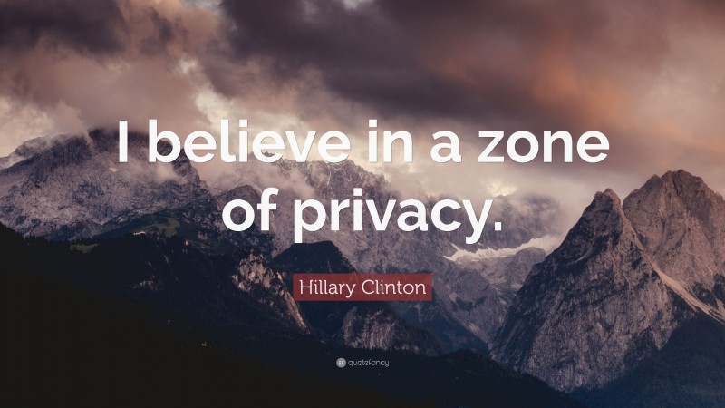 Hillary Clinton Quote: “I believe in a zone of privacy.”