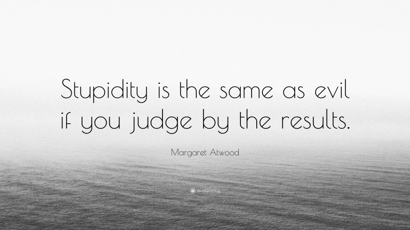 Margaret Atwood Quote: “Stupidity is the same as evil if you judge by the results.”
