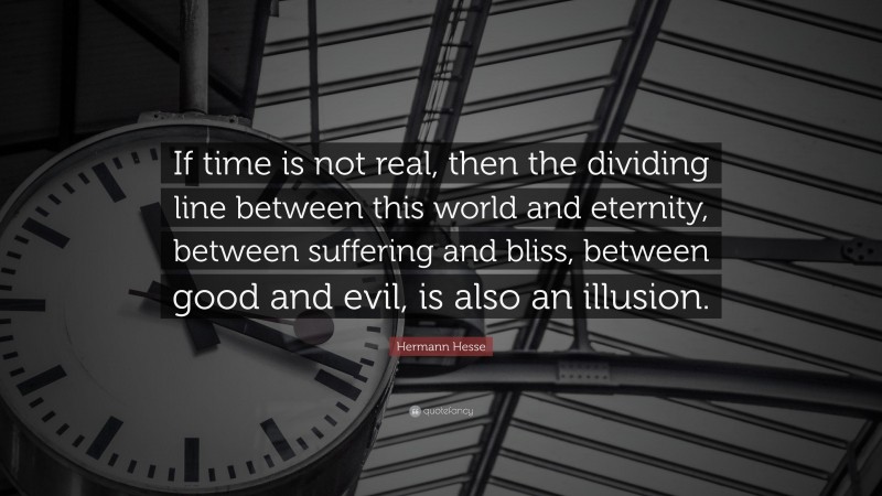 Hermann Hesse Quote: “If time is not real, then the dividing line between this world and eternity, between suffering and bliss, between good and evil, is also an illusion.”