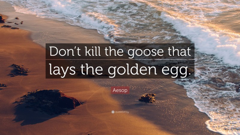 Aesop Quote: “Don’t kill the goose that lays the golden egg.”