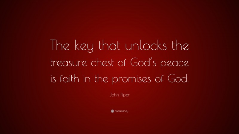 John Piper Quote: “The key that unlocks the treasure chest of God’s peace is faith in the promises of God.”