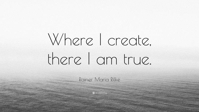 Rainer Maria Rilke Quote: “Where I create, there I am true.”