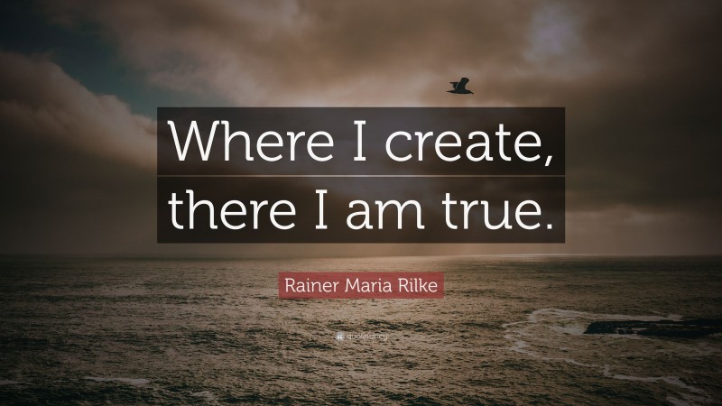 Rainer Maria Rilke Quote: “Where I create, there I am true.”