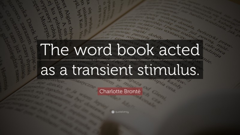 Charlotte Brontë Quote: “The word book acted as a transient stimulus.”
