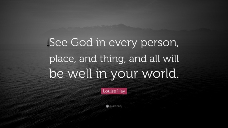Louise Hay Quote: “See God in every person, place, and thing, and all will be well in your world.”