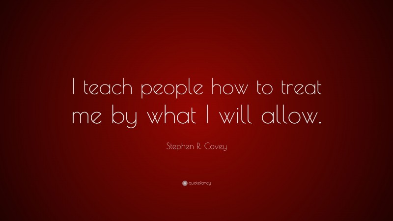 Stephen R. Covey Quote: “I teach people how to treat me by what I will allow.”