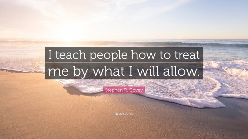 Stephen R. Covey Quote: “I teach people how to treat me by what I will allow.”