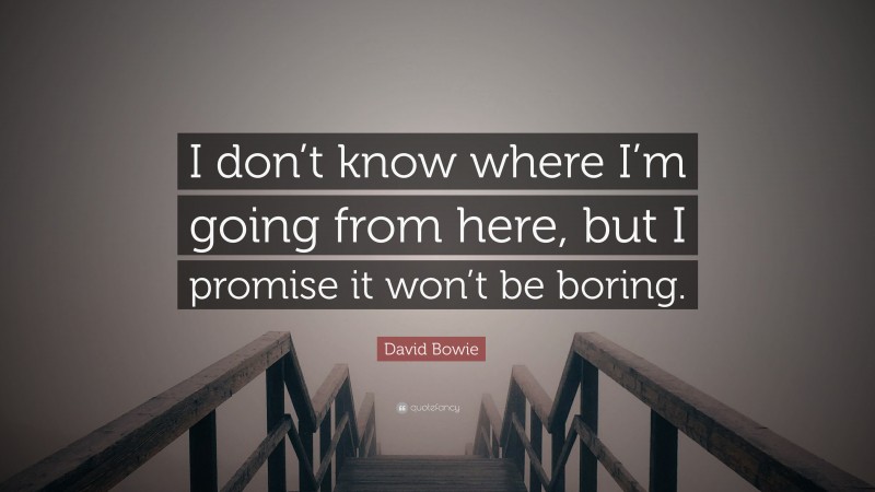 David Bowie Quote: “I don’t know where I’m going from here, but I promise it won’t be boring.”