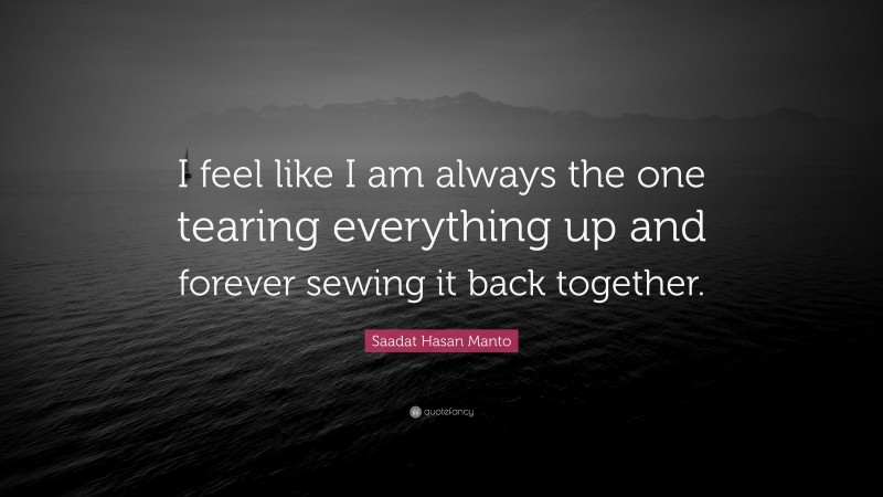 Saadat Hasan Manto Quote: “I feel like I am always the one tearing everything up and forever sewing it back together.”