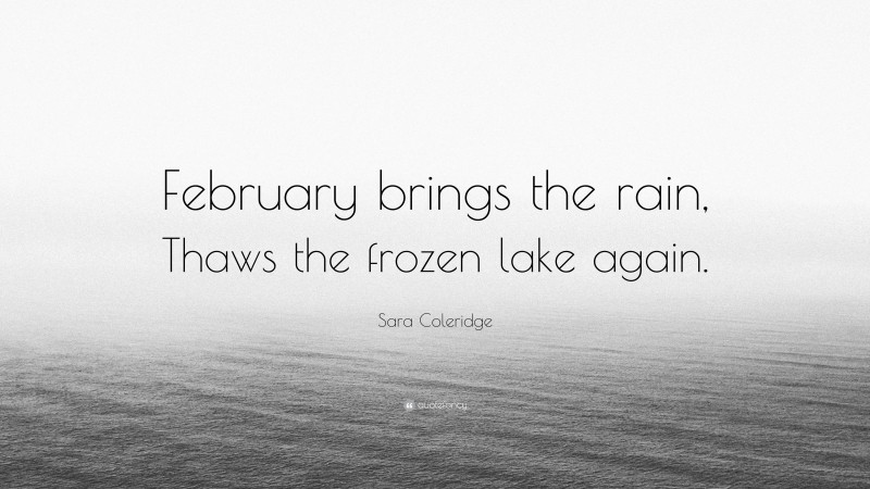 Sara Coleridge Quote: “February brings the rain, Thaws the frozen lake again.”