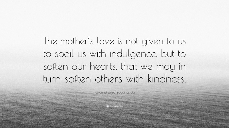 Paramahansa Yogananda Quote: “The mother’s love is not given to us to spoil us with indulgence, but to soften our hearts, that we may in turn soften others with kindness.”