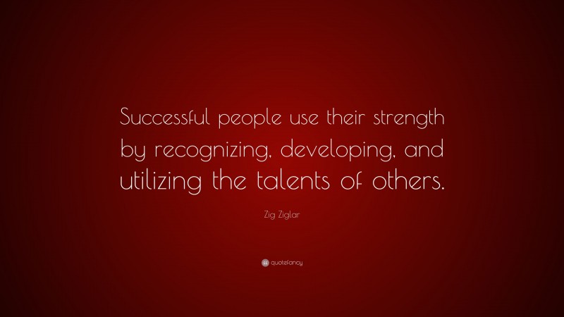 Zig Ziglar Quote: “Successful people use their strength by recognizing, developing, and utilizing the talents of others.”