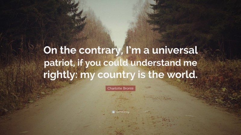 Charlotte Brontë Quote: “On the contrary, I’m a universal patriot, if you could understand me rightly: my country is the world.”