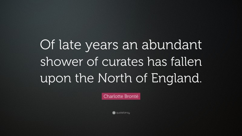 Charlotte Brontë Quote: “Of late years an abundant shower of curates has fallen upon the North of England.”