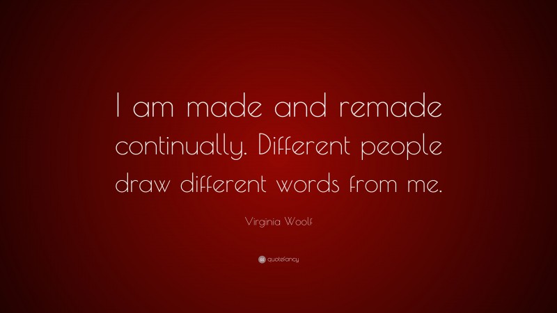 Virginia Woolf Quote: “I am made and remade continually. Different people draw different words from me.”